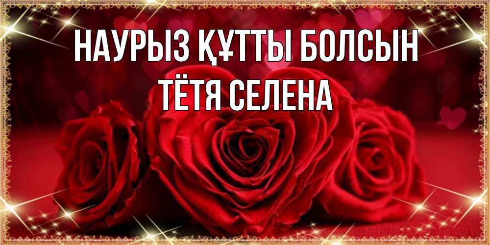 Открытка на каждый день с именем, Тётя-Селена Наурыз құтты болсын три красные розы Прикольная открытка с пожеланием онлайн скачать бесплатно 