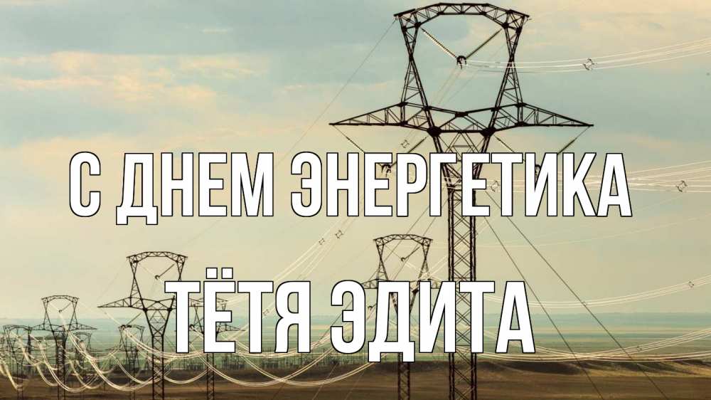 Открытка на каждый день с именем, Тётя-Эдита С днем энергетика провода небо Прикольная открытка с пожеланием онлайн скачать бесплатно 