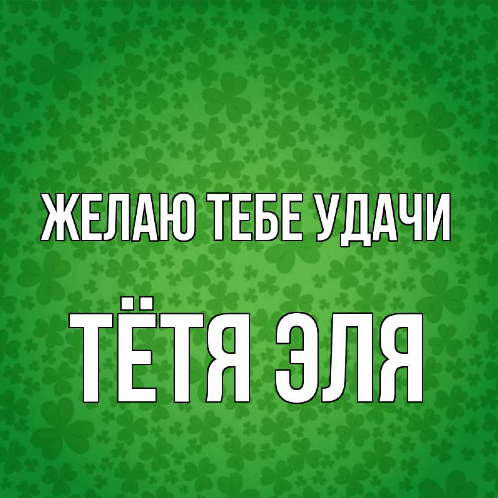 Открытка на каждый день с именем, Тётя-Эля Желаю тебе удачи много листочков на удачу Прикольная открытка с пожеланием онлайн скачать бесплатно 