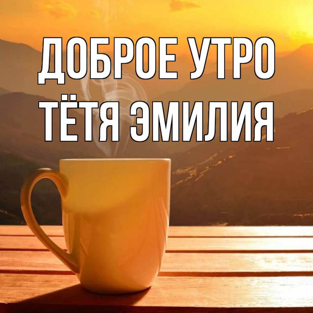 Открытка на каждый день с именем, Тётя-Эмилия Доброе утро кофе в горах Прикольная открытка с пожеланием онлайн скачать бесплатно 