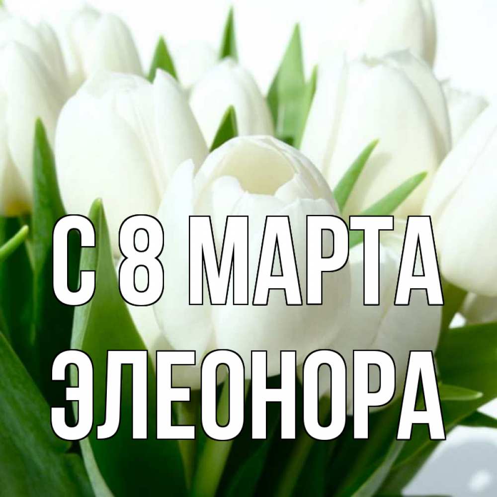 Открытка на каждый день с именем, Элеонора С 8 МАРТА цветы Прикольная открытка с пожеланием онлайн скачать бесплатно 