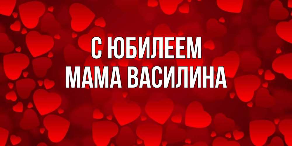 Открытка на каждый день с именем, Мама-Василина С юбилеем прекрасные сердечки на открытке с красным фоном Прикольная открытка с пожеланием онлайн скачать бесплатно 