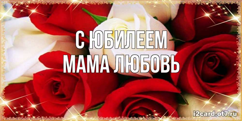 Открытка на каждый день с именем, Мама-Любовь С юбилеем открытка на день рождения с белыми и красными розами Прикольная открытка с пожеланием онлайн скачать бесплатно 
