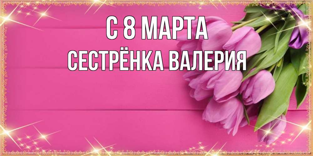 Открытка на каждый день с именем, Сестрёнка-Валерия С 8 марта открытка для фотошопа с подписью Прикольная открытка с пожеланием онлайн скачать бесплатно 