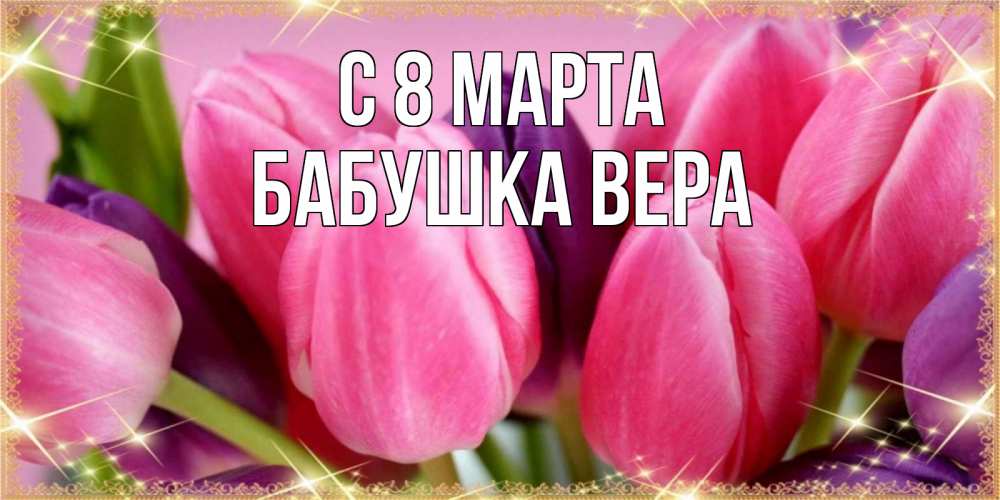 Открытка на каждый день с именем, Бабушка-Вера С 8 МАРТА тюльпаны для женщины на международный женский день Прикольная открытка с пожеланием онлайн скачать бесплатно 