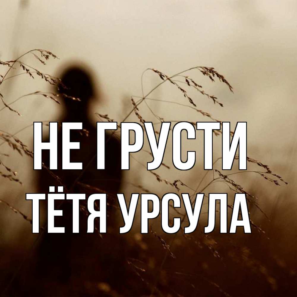 Открытка на каждый день с именем, Тётя-Урсула Не грусти грусть Прикольная открытка с пожеланием онлайн скачать бесплатно 