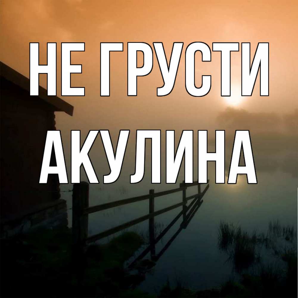 Открытка на каждый день с именем, Акулина Не грусти дом у озера Прикольная открытка с пожеланием онлайн скачать бесплатно 