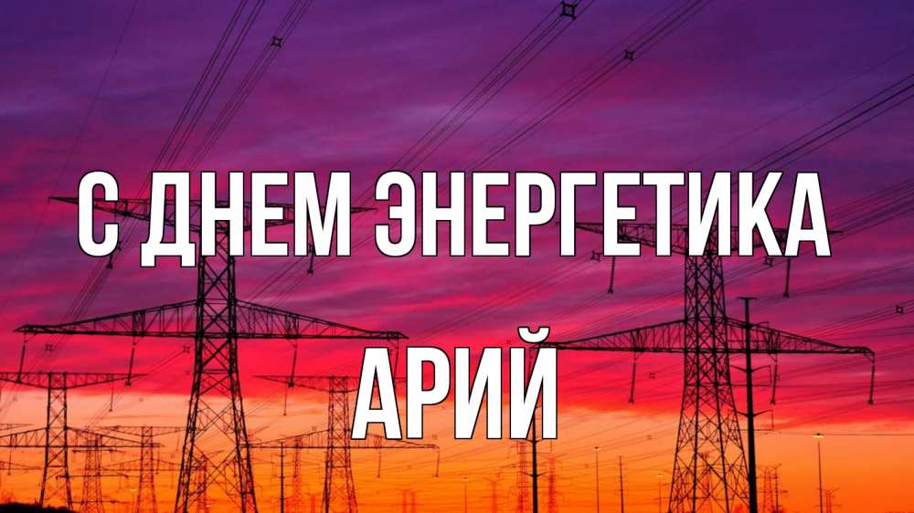Открытка на каждый день с именем, Арий С днем энергетика энергия электричество закат Прикольная открытка с пожеланием онлайн скачать бесплатно 