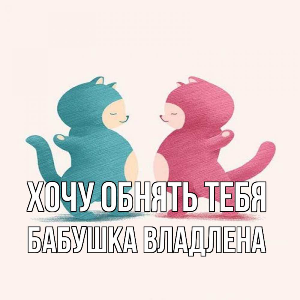 Открытка на каждый день с именем, Бабушка-Владлена Хочу обнять тебя пузики и котики Прикольная открытка с пожеланием онлайн скачать бесплатно 