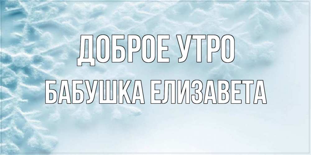 Открытка на каждый день с именем, Бабушка-Елизавета Доброе утро классное зимнее утро Прикольная открытка с пожеланием онлайн скачать бесплатно 