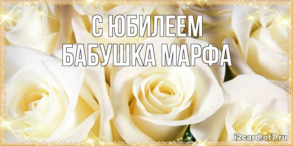 Открытка на каждый день с именем, Бабушка-Марфа С юбилеем розочки белого цвета на открытке Прикольная открытка с пожеланием онлайн скачать бесплатно 