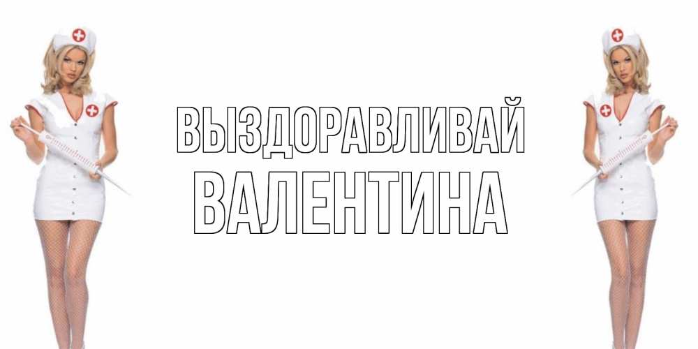 Открытка на каждый день с именем, Валентина Выздоравливай открытки с медсестрой Прикольная открытка с пожеланием онлайн скачать бесплатно 