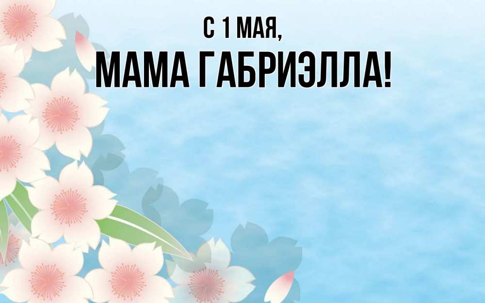 Открытка на каждый день с именем, Мама-Габриэлла С 1 мая С 1 мая 1 Прикольная открытка с пожеланием онлайн скачать бесплатно 