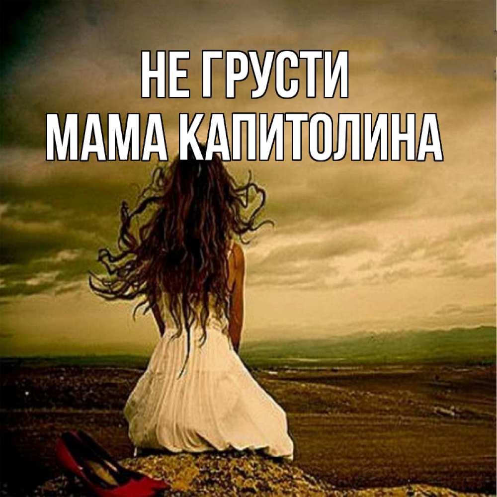 Открытка на каждый день с именем, Мама-Капитолина Не грусти белое платье и длинные волосы Прикольная открытка с пожеланием онлайн скачать бесплатно 