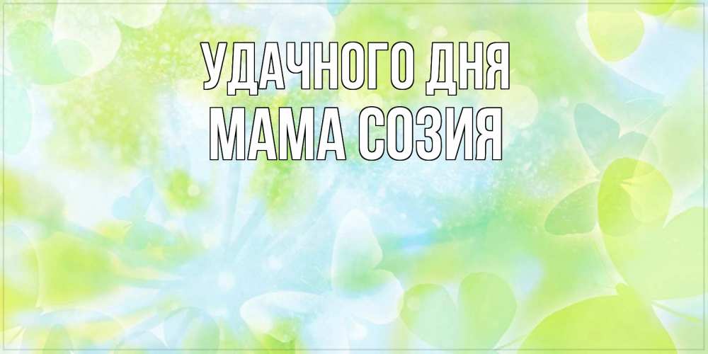 Открытка на каждый день с именем, Мама-Созия Удачного дня абстрактная картинка с пожеланием прекрасного летнего дня Прикольная открытка с пожеланием онлайн скачать бесплатно 