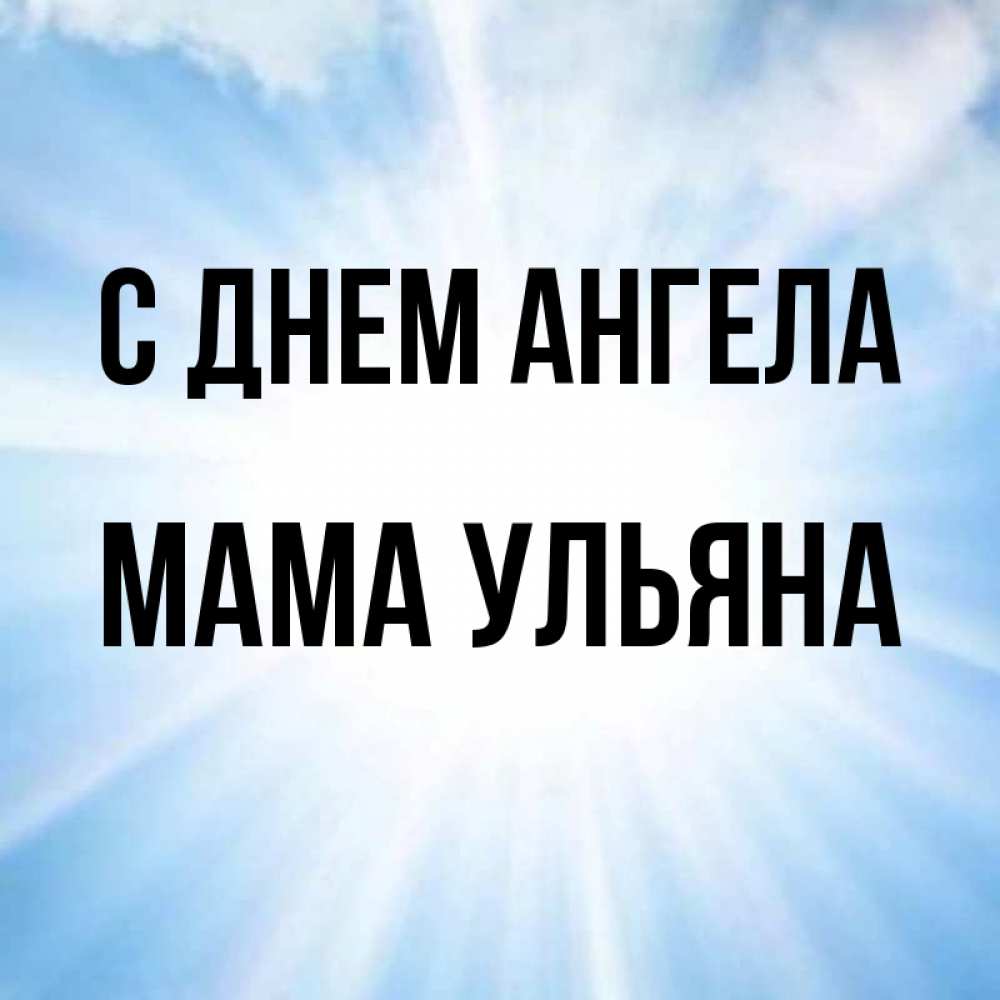 Открытка на каждый день с именем, Мама-Ульяна С днем ангела свет небесный Прикольная открытка с пожеланием онлайн скачать бесплатно 