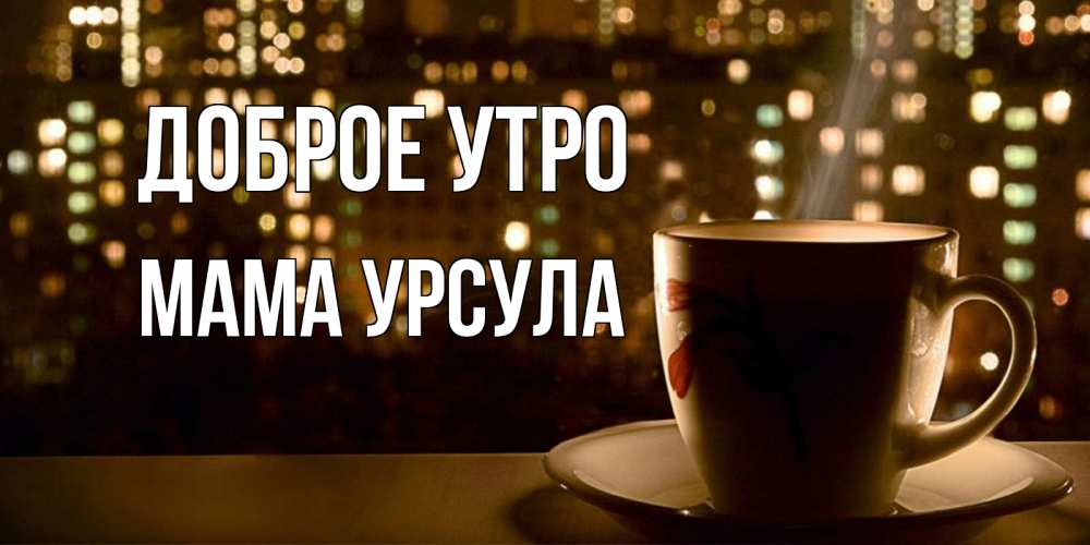 Открытка на каждый день с именем, Мама-Урсула Доброе утро утрешнее настроение Прикольная открытка с пожеланием онлайн скачать бесплатно 