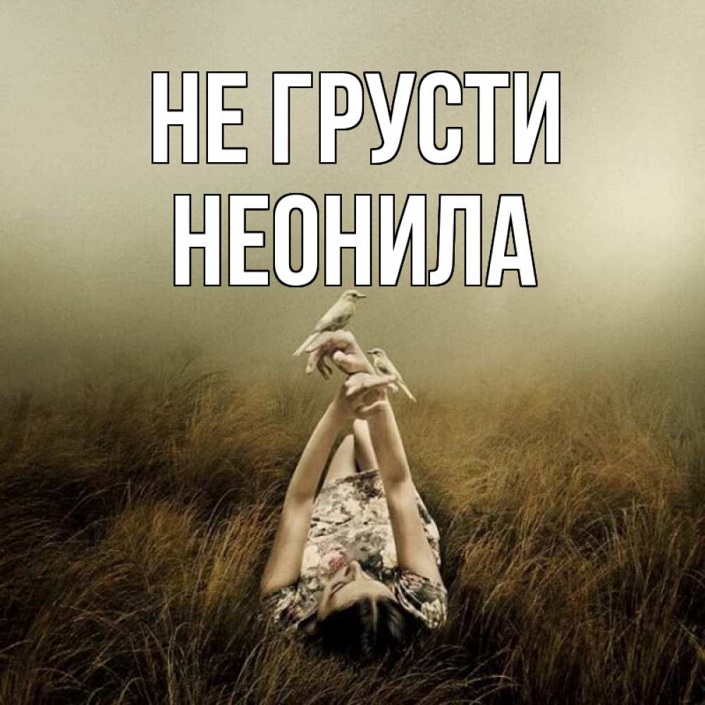 Открытка на каждый день с именем, Неонила Не грусти поле и туман Прикольная открытка с пожеланием онлайн скачать бесплатно 