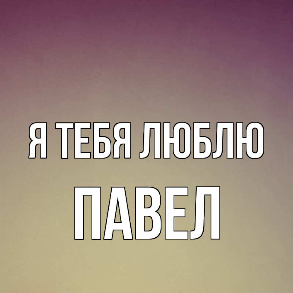 Открытка на каждый день с именем, Павел Я тебя люблю для любимой Прикольная открытка с пожеланием онлайн скачать бесплатно 