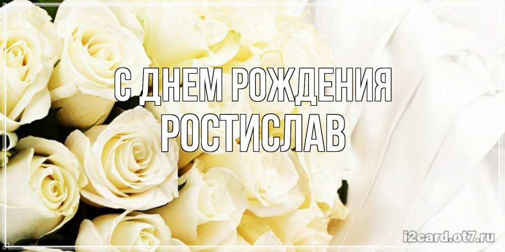Открытка на каждый день с именем, Ростислав С днем рождения белые розы в букете Прикольная открытка с пожеланием онлайн скачать бесплатно 