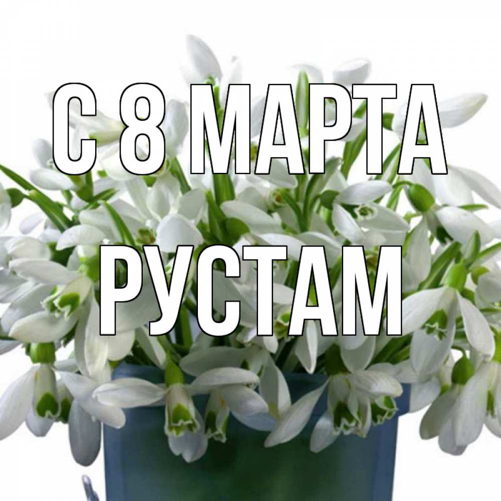 Открытка на каждый день с именем, Рустам С 8 МАРТА цветы к международному женскому дню Прикольная открытка с пожеланием онлайн скачать бесплатно 