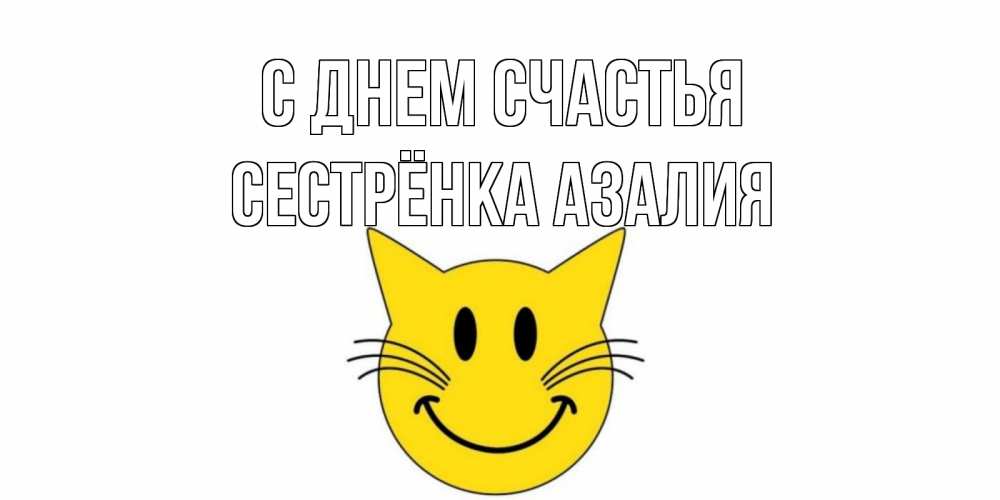 Открытка на каждый день с именем, Сестрёнка-Азалия С днем счастья кот, улыбка Прикольная открытка с пожеланием онлайн скачать бесплатно 