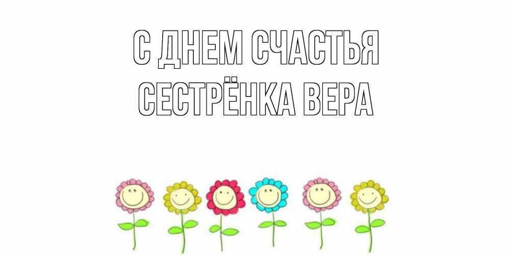 Открытка на каждый день с именем, Сестрёнка-Вера С днем счастья улыбка, цветы Прикольная открытка с пожеланием онлайн скачать бесплатно 