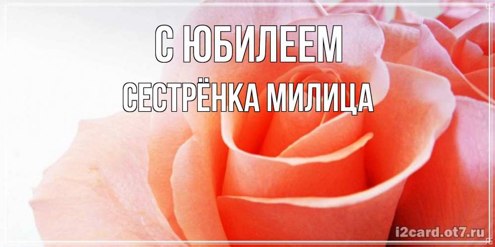 Открытка на каждый день с именем, Сестрёнка-Милица С юбилеем розы для поздравления с днем рождения Прикольная открытка с пожеланием онлайн скачать бесплатно 