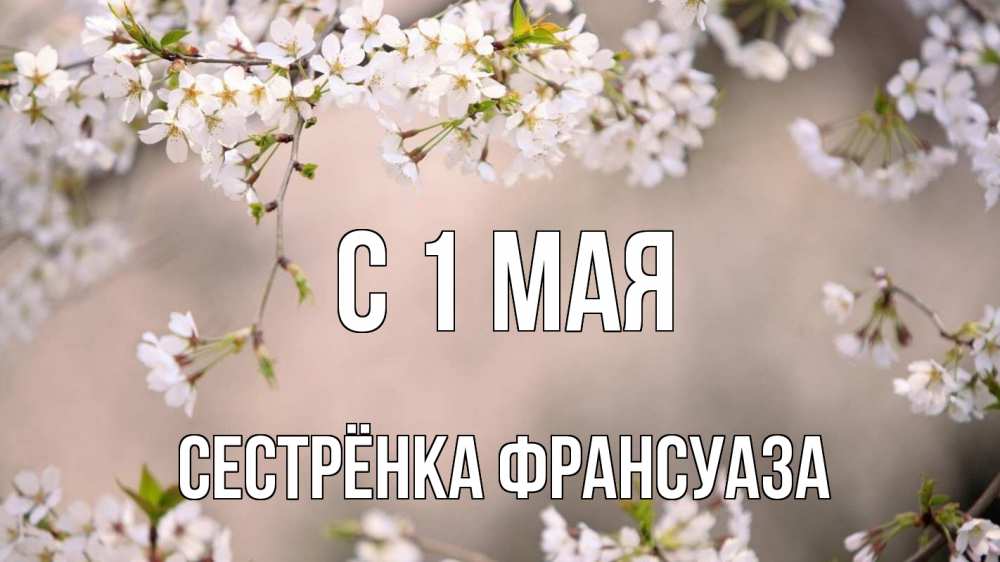 Открытка на каждый день с именем, Сестрёнка-Франсуаза С 1 мая С 1 мая Прикольная открытка с пожеланием онлайн скачать бесплатно 
