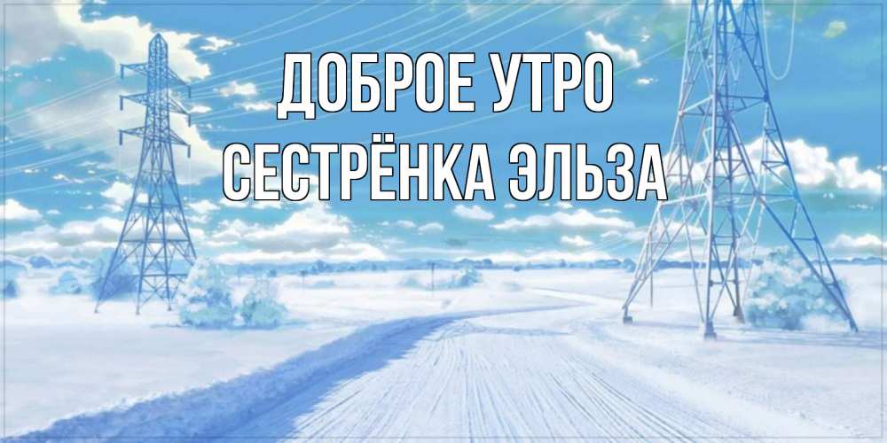 Открытка на каждый день с именем, Сестрёнка-Эльза Доброе утро зимняя открытка Прикольная открытка с пожеланием онлайн скачать бесплатно 
