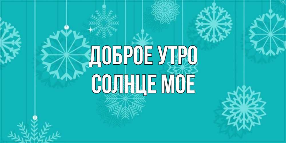 Открытка на каждый день с именем, Солнце-мое Доброе утро открытка со снежинками Прикольная открытка с пожеланием онлайн скачать бесплатно 