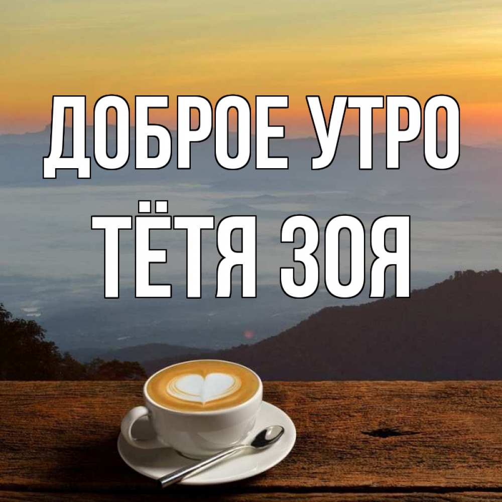 Открытка на каждый день с именем, Тётя-Зоя Доброе утро кофе на высоте Прикольная открытка с пожеланием онлайн скачать бесплатно 