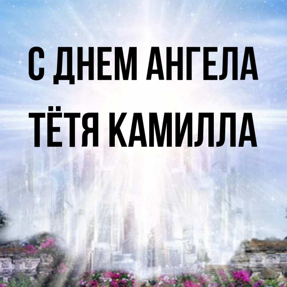 Открытка на каждый день с именем, Тётя-Камилла С днем ангела небесный свет Прикольная открытка с пожеланием онлайн скачать бесплатно 