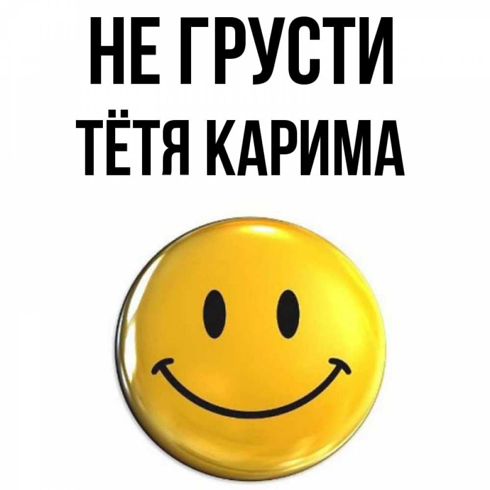 Открытка на каждый день с именем, Тётя-Карима Не грусти триде смайл Прикольная открытка с пожеланием онлайн скачать бесплатно 
