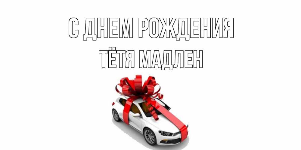 Открытка на каждый день с именем, Тётя-Мадлен С днем рождения машина, лента Прикольная открытка с пожеланием онлайн скачать бесплатно 