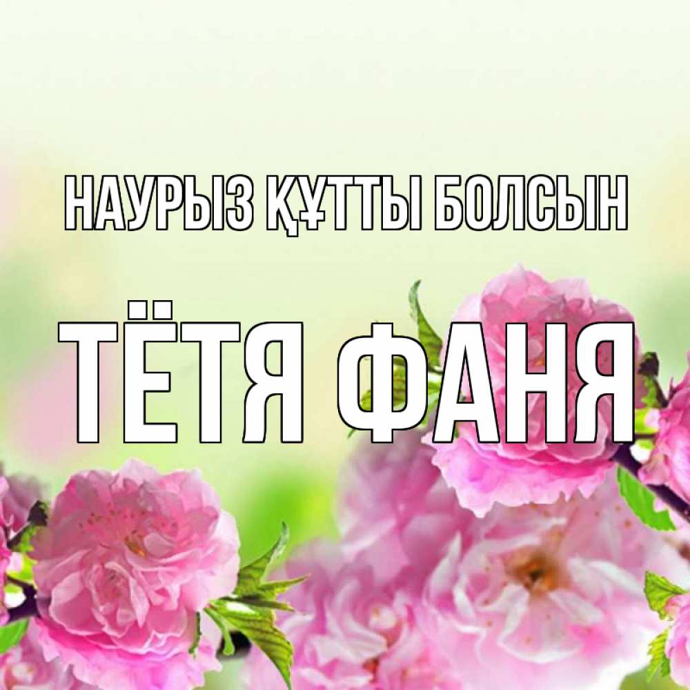 Открытка на каждый день с именем, Тётя-Фаня Наурыз құтты болсын цветы Прикольная открытка с пожеланием онлайн скачать бесплатно 