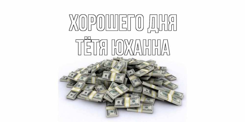 Открытка на каждый день с именем, Тётя-Юханна Хорошего дня гора долларов Прикольная открытка с пожеланием онлайн скачать бесплатно 