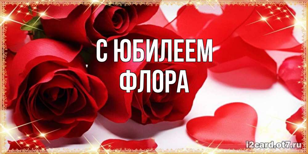 Открытка на каждый день с именем, Флора С юбилеем красные розы и красные сердечки Прикольная открытка с пожеланием онлайн скачать бесплатно 