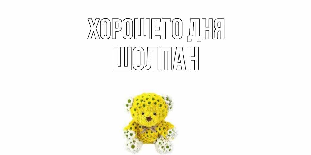 Открытка на каждый день с именем, Шолпан Хорошего дня позитивного настроения вам Прикольная открытка с пожеланием онлайн скачать бесплатно 