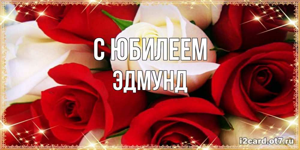 Открытка на каждый день с именем, Эдмунд С юбилеем открытка на день рождения с белыми и красными розами Прикольная открытка с пожеланием онлайн скачать бесплатно 