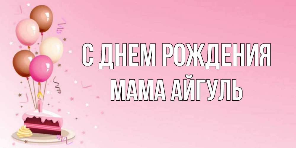 Открытка на каждый день с именем, Мама-Айгуль С днем рождения розовая открытка с шарами и тортинкой на день рождения Прикольная открытка с пожеланием онлайн скачать бесплатно 