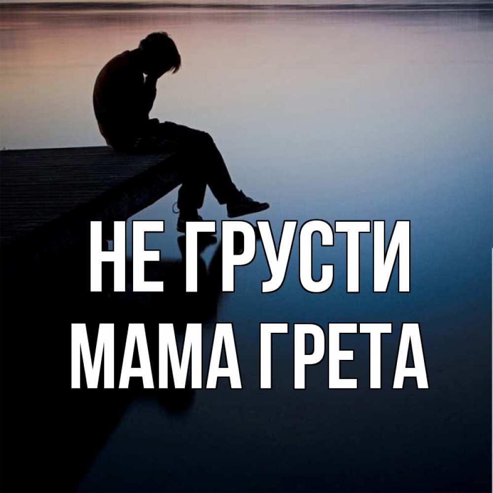 Открытка на каждый день с именем, Мама-Грета Не грусти печаль Прикольная открытка с пожеланием онлайн скачать бесплатно 