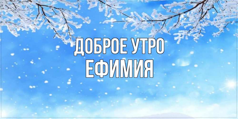 Открытка на каждый день с именем, Ефимия Доброе утро снег изморозь и зима Прикольная открытка с пожеланием онлайн скачать бесплатно 