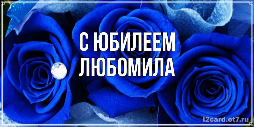 Открытка на каждый день с именем, Любомила С юбилеем синие розы в росе Прикольная открытка с пожеланием онлайн скачать бесплатно 