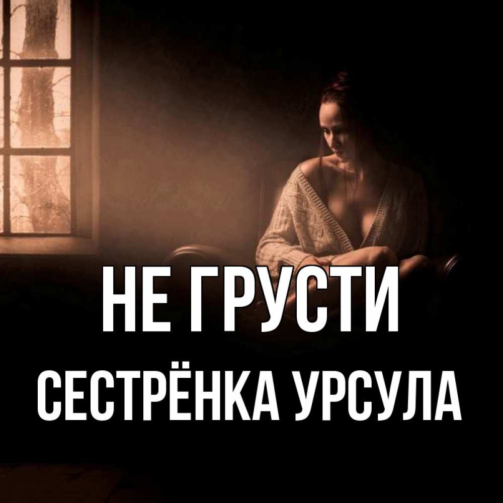 Открытка на каждый день с именем, Сестрёнка-Урсула Не грусти сидя у окна Прикольная открытка с пожеланием онлайн скачать бесплатно 