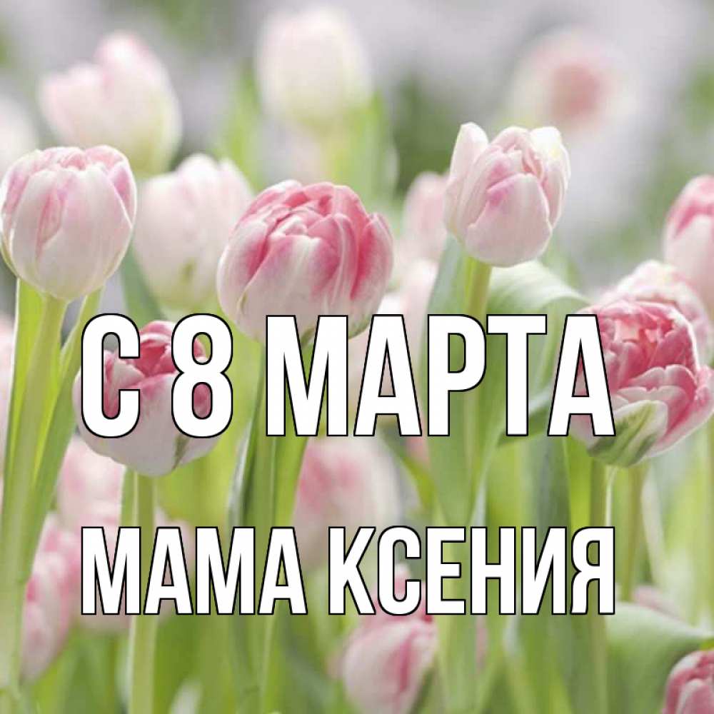 Открытка на каждый день с именем, Мама-Ксения С 8 МАРТА цветы Прикольная открытка с пожеланием онлайн скачать бесплатно 