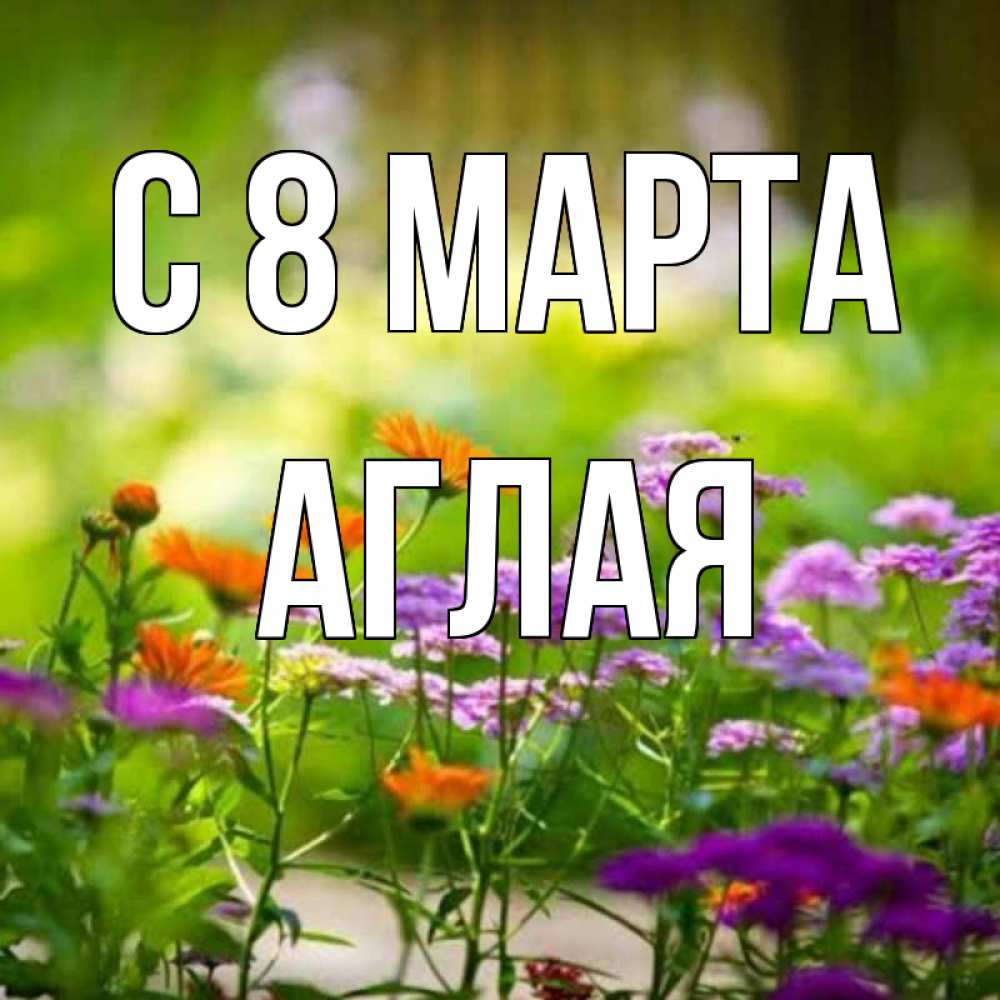 Открытка на каждый день с именем, Аглая С 8 марта цветы Прикольная открытка с пожеланием онлайн скачать бесплатно 
