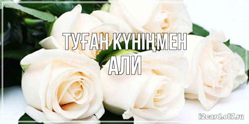 Открытка на каждый день с именем, Али Туған күніңмен открытка с красивыми белыми розами для родных Прикольная открытка с пожеланием онлайн скачать бесплатно 