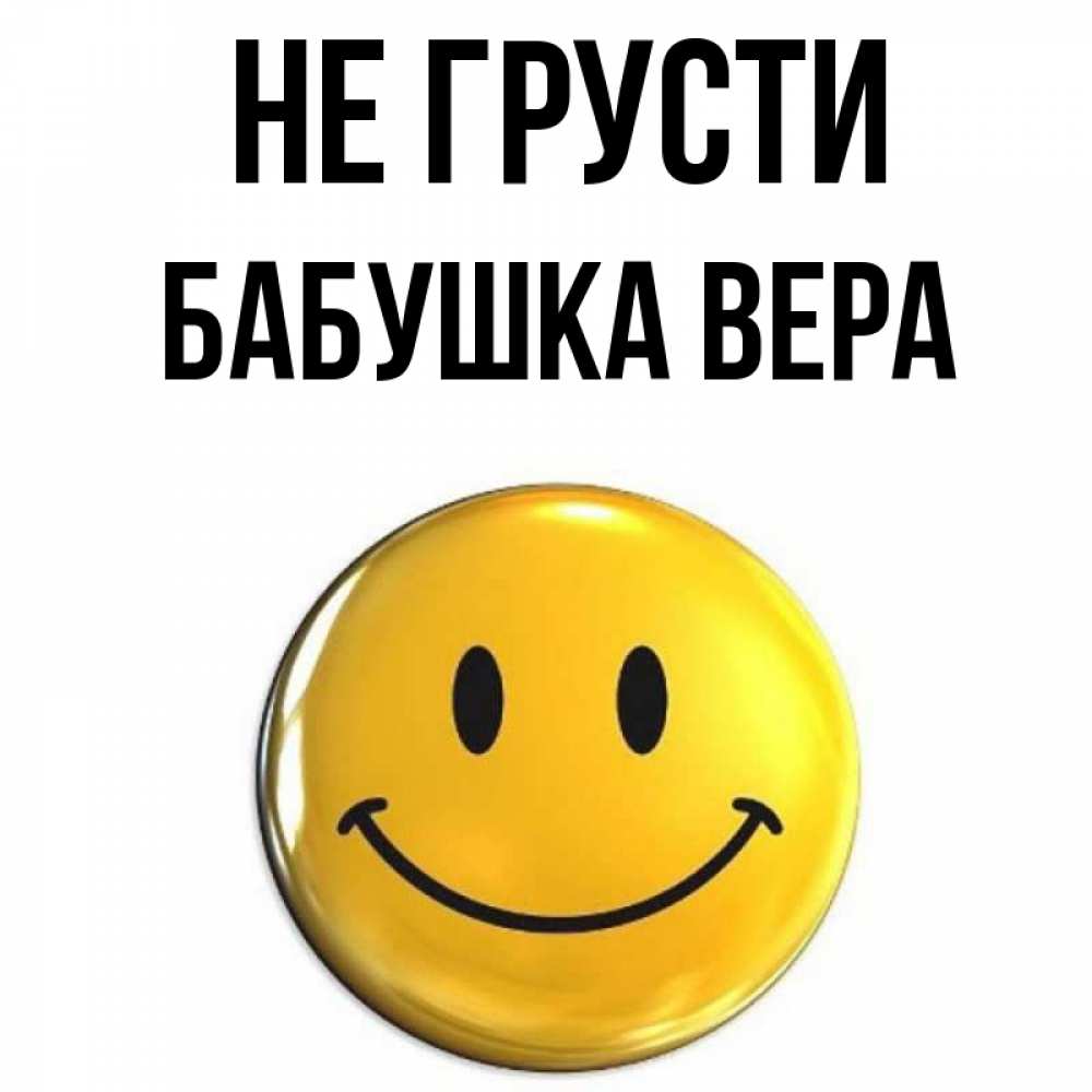 Открытка на каждый день с именем, Бабушка-Вера Не грусти желаем всем позитива Прикольная открытка с пожеланием онлайн скачать бесплатно 