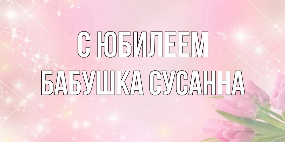 Открытка на каждый день с именем, Бабушка-Сусанна С юбилеем открытки в нежных цветах Прикольная открытка с пожеланием онлайн скачать бесплатно 